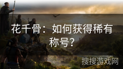 花千骨：如何获得稀有称号？