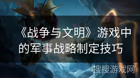 《战争与文明》游戏中的军事战略制定技巧