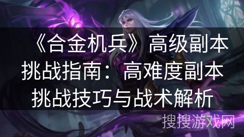 《合金机兵》高级副本挑战指南：高难度副本挑战技巧与战术解析