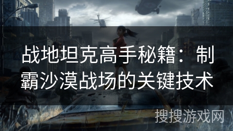 战地坦克高手秘籍：制霸沙漠战场的关键技术