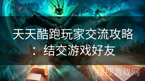 天天酷跑玩家交流攻略：结交游戏好友