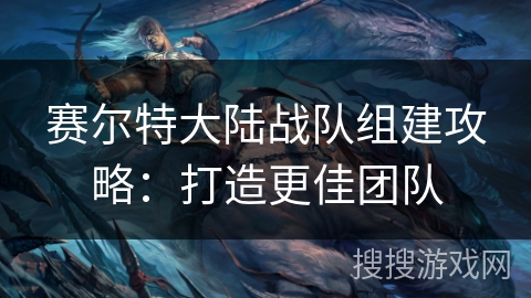 赛尔特大陆战队组建攻略：打造更佳团队
