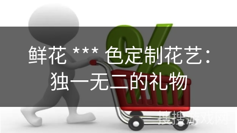 鲜花 *** 色定制花艺：独一无二的礼物