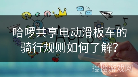 哈啰共享电动滑板车的骑行规则如何了解？