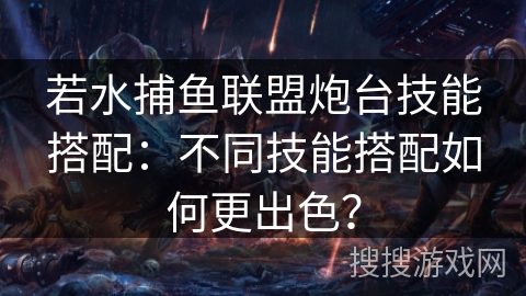 若水捕鱼联盟炮台技能搭配：不同技能搭配如何更出色？