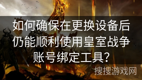 如何确保在更换设备后仍能顺利使用皇室战争账号绑定工具？