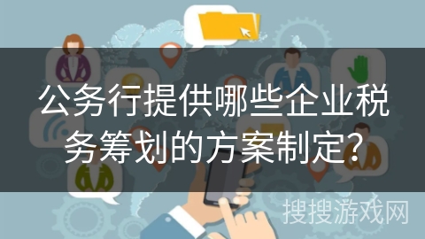 公务行提供哪些企业税务筹划的方案制定？