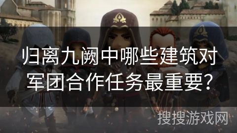 归离九阙中哪些建筑对军团合作任务最重要？