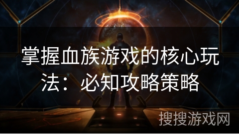 掌握血族游戏的核心玩法：必知攻略策略