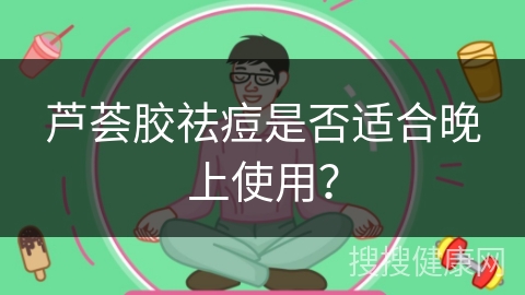 芦荟胶祛痘是否适合晚上使用？