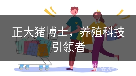 正大猪博士，养殖科技引领者