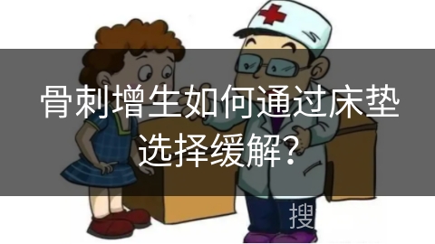 骨刺增生如何通过床垫选择缓解？