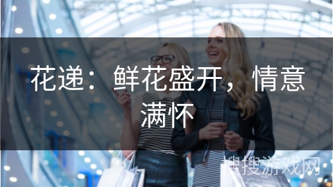 花递：鲜花盛开，情意满怀