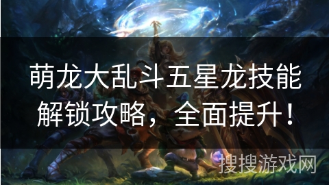 萌龙大乱斗五星龙技能解锁攻略，全面提升！