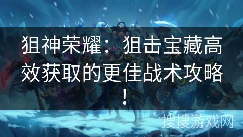 狙神荣耀：狙击宝藏高效获取的更佳战术攻略！