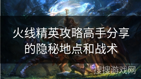 火线精英攻略高手分享的隐秘地点和战术