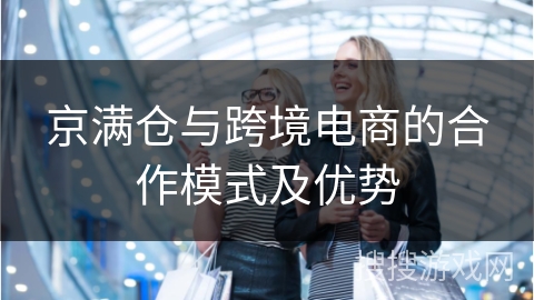 京满仓与跨境电商的合作模式及优势