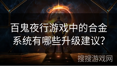 百鬼夜行游戏中的合金系统有哪些升级建议？