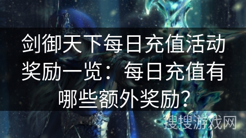 剑御天下每日充值活动奖励一览：每日充值有哪些额外奖励？