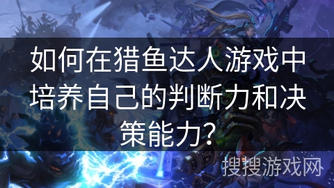 如何在猎鱼达人游戏中培养自己的判断力和决策能力？
