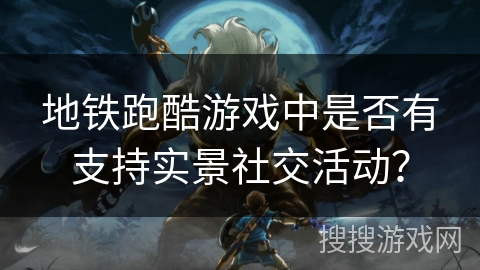 地铁跑酷游戏中是否有支持实景社交活动？