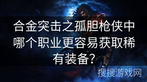合金突击之孤胆枪侠中哪个职业更容易获取稀有装备？