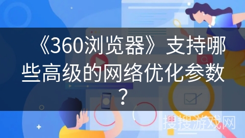 《360浏览器》支持哪些高级的网络优化参数？