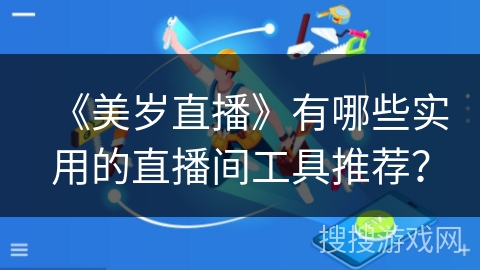 《美岁直播》有哪些实用的直播间工具推荐？