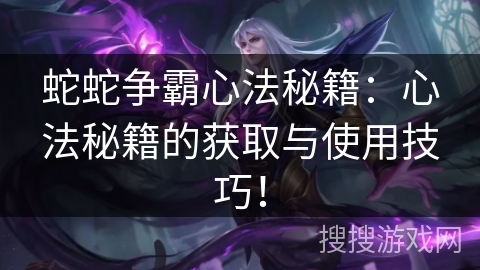 蛇蛇争霸心法秘籍：心法秘籍的获取与使用技巧！