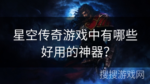 星空传奇游戏中有哪些好用的神器？