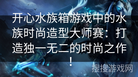 开心水族箱游戏中的水族时尚造型大师赛：打造独一无二的时尚之作！