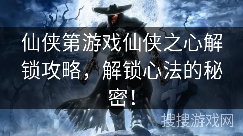 仙侠第游戏仙侠之心解锁攻略，解锁心法的秘密！