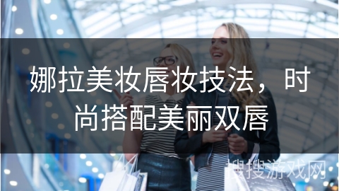 娜拉美妆唇妆技法，时尚搭配美丽双唇
