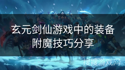 玄元剑仙游戏中的装备附魔技巧分享
