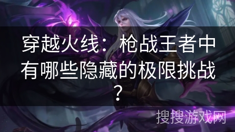 穿越火线：枪战王者中有哪些隐藏的极限挑战？