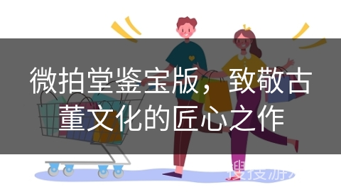 微拍堂鉴宝版，致敬古董文化的匠心之作