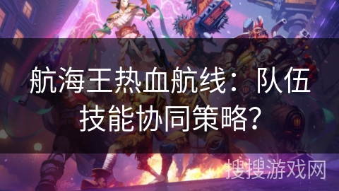 航海王热血航线：队伍技能协同策略？