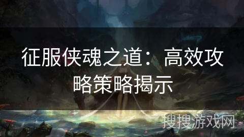 征服侠魂之道：高效攻略策略揭示