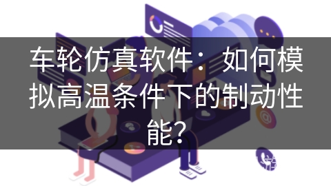 车轮仿真软件：如何模拟高温条件下的制动性能？