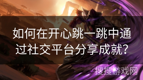 如何在开心跳一跳中通过社交平台分享成就？