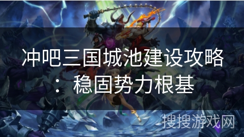 冲吧三国城池建设攻略：稳固势力根基