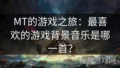 MT的游戏之旅：最喜欢的游戏背景音乐是哪一首？