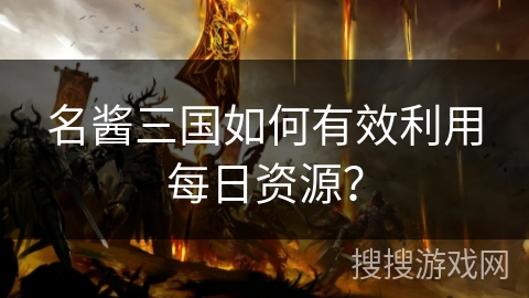 名酱三国如何有效利用每日资源？