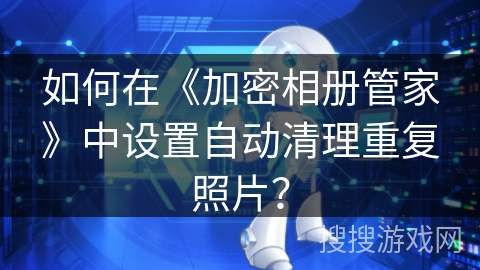 如何在《加密相册管家》中设置自动清理重复照片？