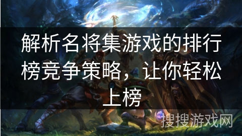 解析名将集游戏的排行榜竞争策略，让你轻松上榜