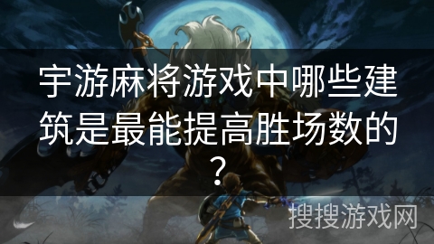 宇游麻将游戏中哪些建筑是最能提高胜场数的？