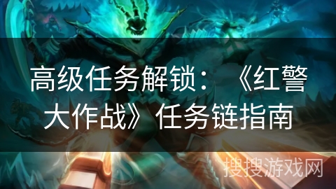 高级任务解锁：《红警大作战》任务链指南