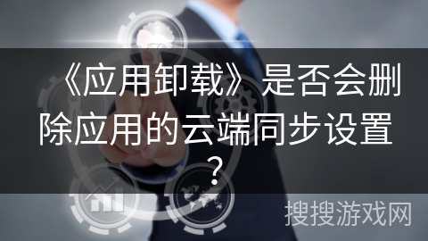 《应用卸载》是否会删除应用的云端同步设置？