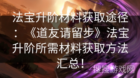 法宝升阶材料获取途径：《道友请留步》法宝升阶所需材料获取方法汇总！