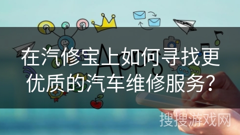 在汽修宝上如何寻找更优质的汽车维修服务？